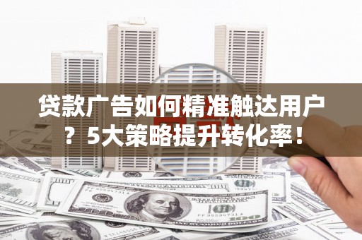 双柏贷款广告如何精准触达用户？5大策略提升转化率！