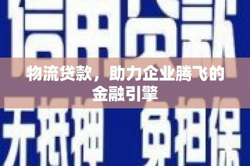 双柏物流贷款，助力企业腾飞的金融引擎