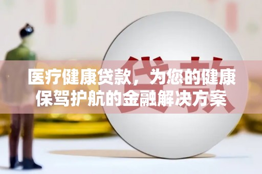 双柏医疗健康贷款，为您的健康保驾护航的金融解决方案