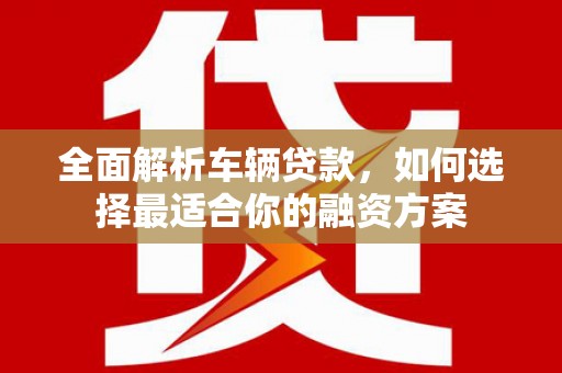 双柏全面解析车辆贷款，如何选择最适合你的融资方案
