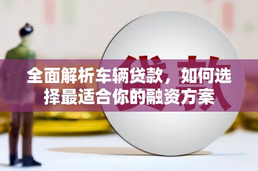 双柏全面解析车辆贷款，如何选择最适合你的融资方案