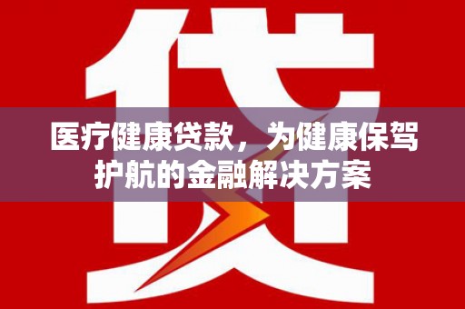 双柏医疗健康贷款，为健康保驾护航的金融解决方案