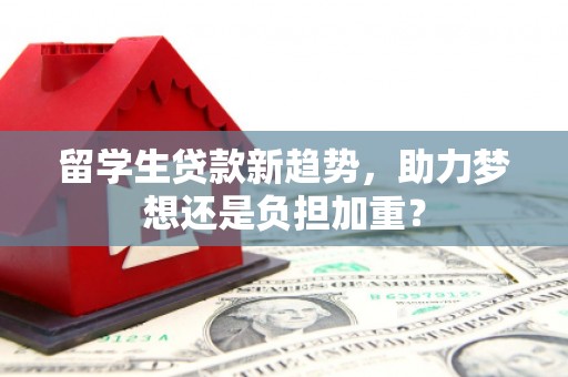 双柏留学生贷款新趋势，助力梦想还是负担加重？